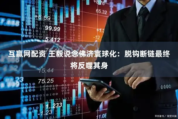 互赢网配资 王毅说念佛济寰球化：脱钩断链最终将反噬其身