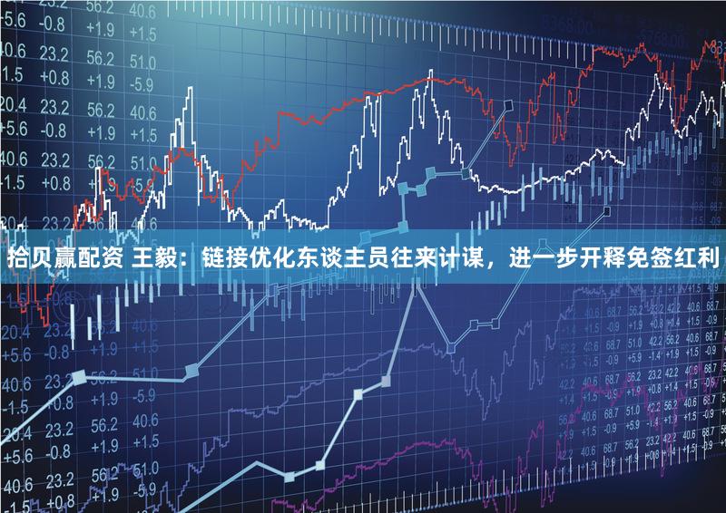 拾贝赢配资 王毅：链接优化东谈主员往来计谋，进一步开释免签红利