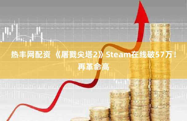 热丰网配资 《屠戮尖塔2》Steam在线破57万！再革命高