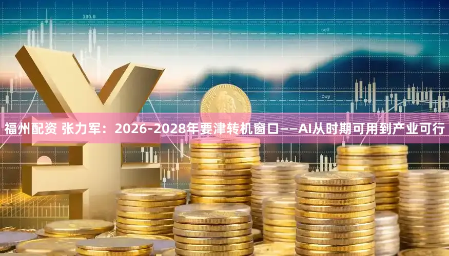 福州配资 张力军：2026-2028年要津转机窗口——AI从时期可用到产业可行