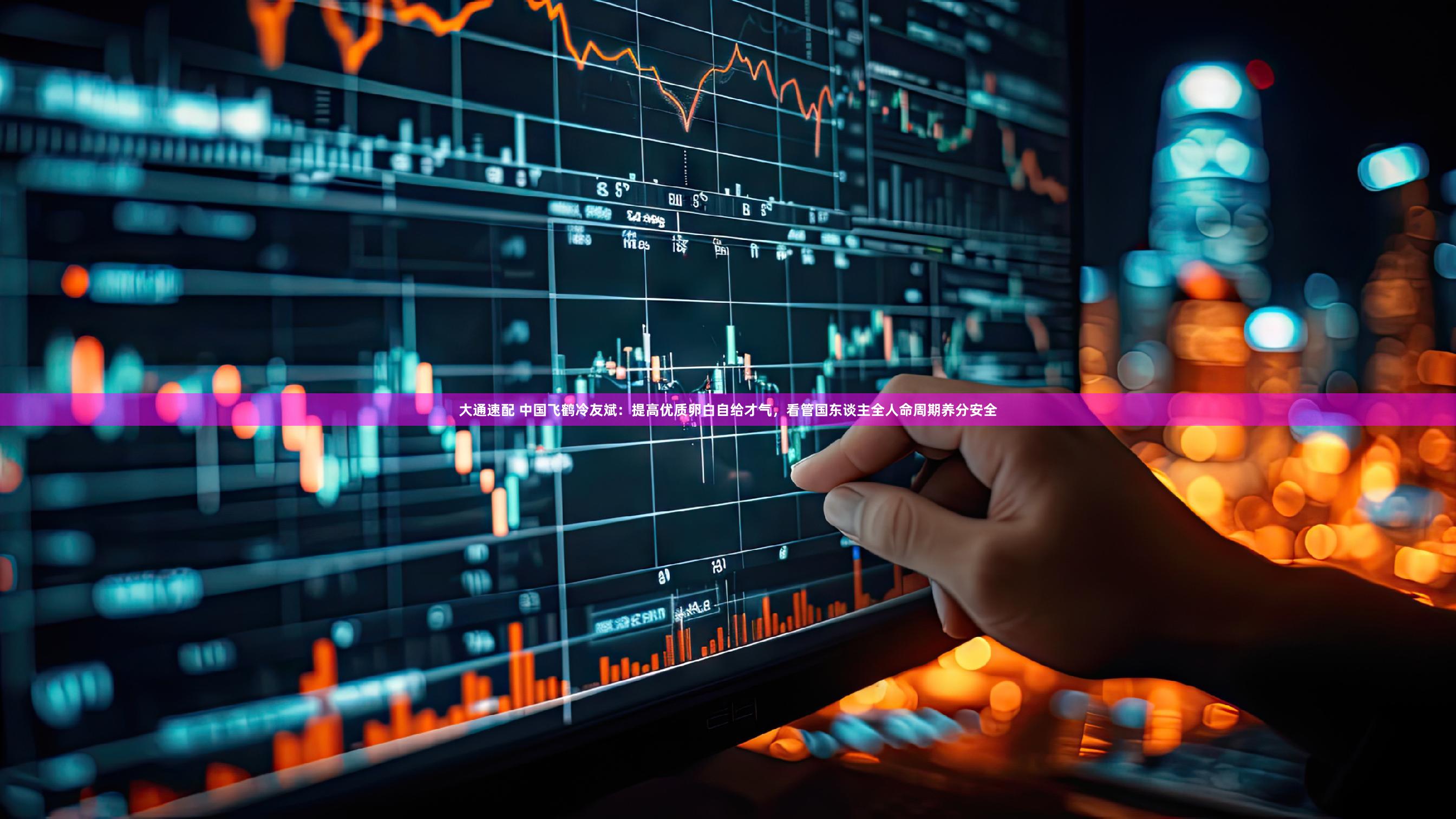 大通速配 中国飞鹤冷友斌：提高优质卵白自给才气，看管国东谈主全人命周期养分安全