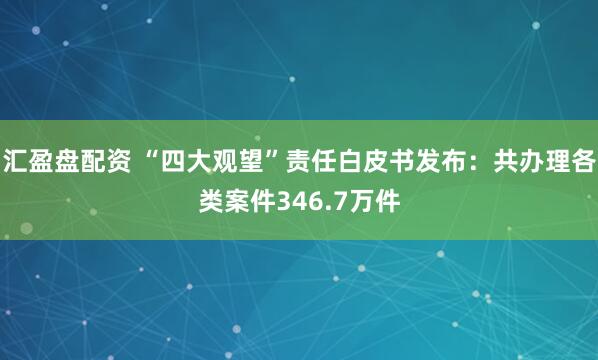 汇盈盘配资 “四大观望”责任白皮书发布：共办理各类案件346.7万件