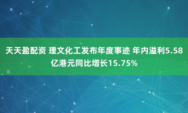 天天盈配资 理文化工发布年度事迹 年内溢利5.58亿港元同比增长15.75%