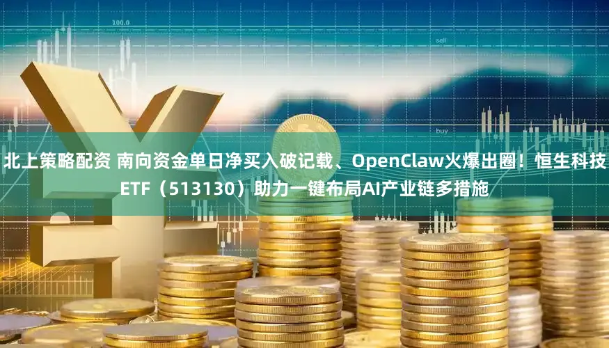 北上策略配资 南向资金单日净买入破记载、OpenClaw火爆出圈！恒生科技ETF（513130）助力一键布局AI产业链多措施