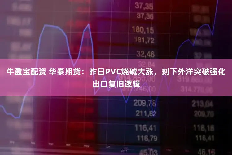 牛盈宝配资 华泰期货：昨日PVC烧碱大涨，刻下外洋突破强化出口复旧逻辑