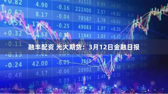 融丰配资 光大期货：3月12日金融日报
