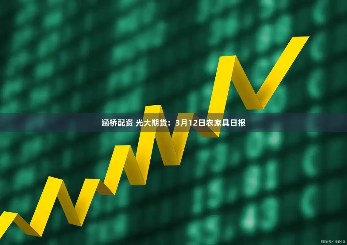 涵桥配资 光大期货：3月12日农家具日报