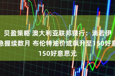 贝盈策略 澳大利亚联邦银行：淌若伊朗危急握续数月 布伦特油价或飙升至150好意思元