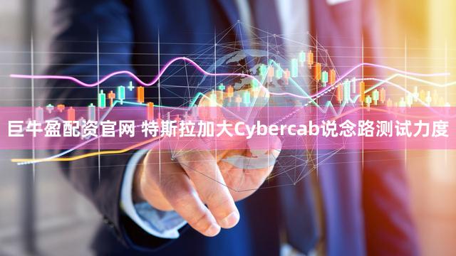 巨牛盈配资官网 特斯拉加大Cybercab说念路测试力度