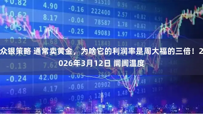 众银策略 通常卖黄金，为啥它的利润率是周大福的三倍！2026年3月12日 阛阓温度