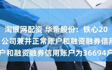 淘银网配资 华帝股份：铁心2026年3月10日公司兼并正常账户和融资融券信用账户为36694户