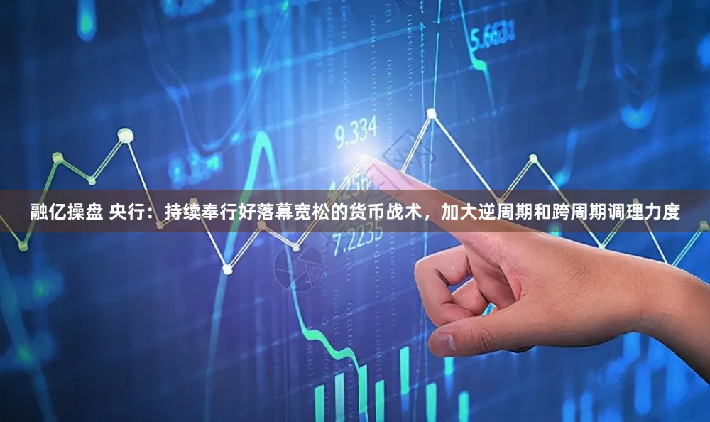 融亿操盘 央行：持续奉行好落幕宽松的货币战术，加大逆周期和跨周期调理力度