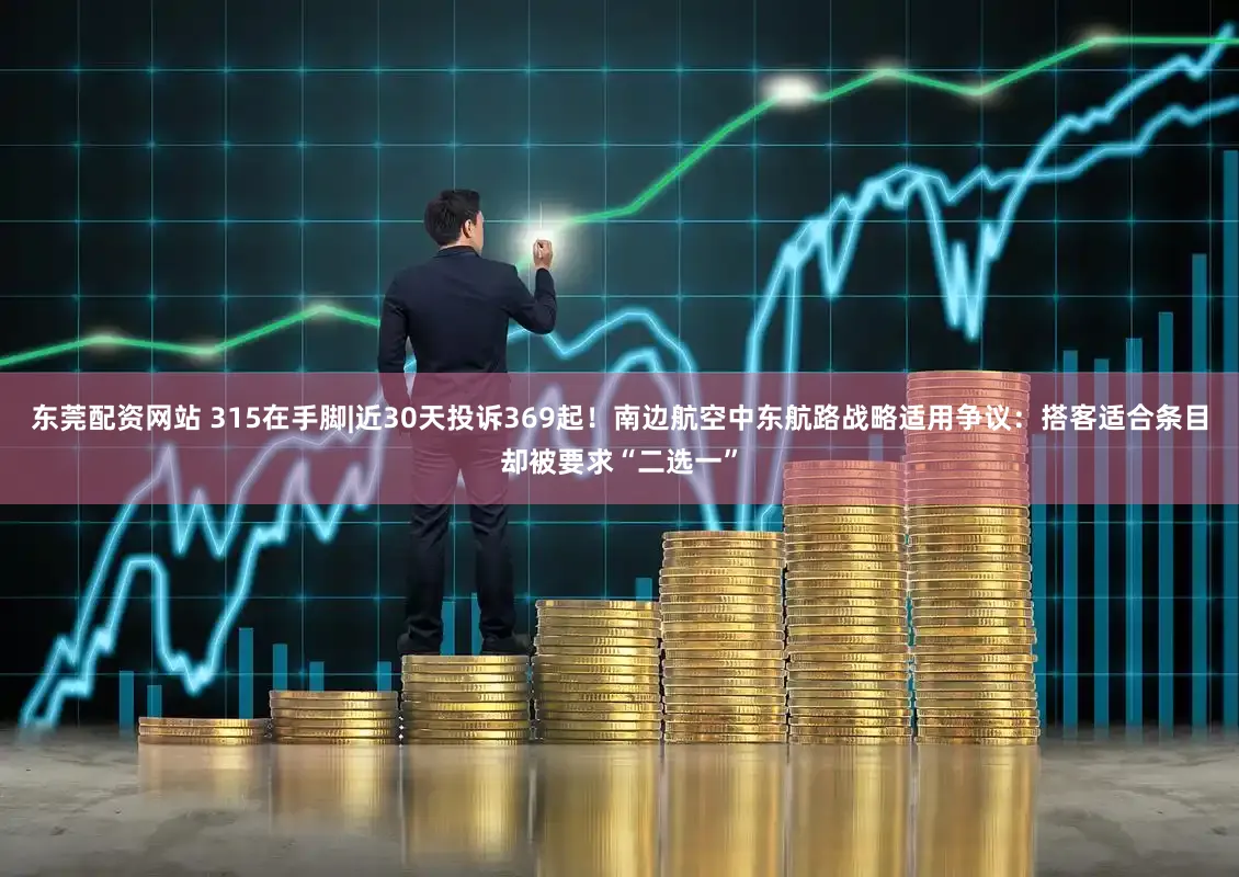 东莞配资网站 315在手脚|近30天投诉369起！南边航空中东航路战略适用争议：搭客适合条目却被要求“二选一”
