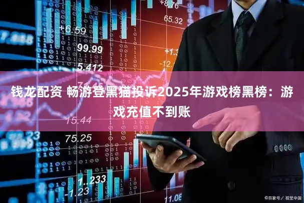 钱龙配资 畅游登黑猫投诉2025年游戏榜黑榜：游戏充值不到账