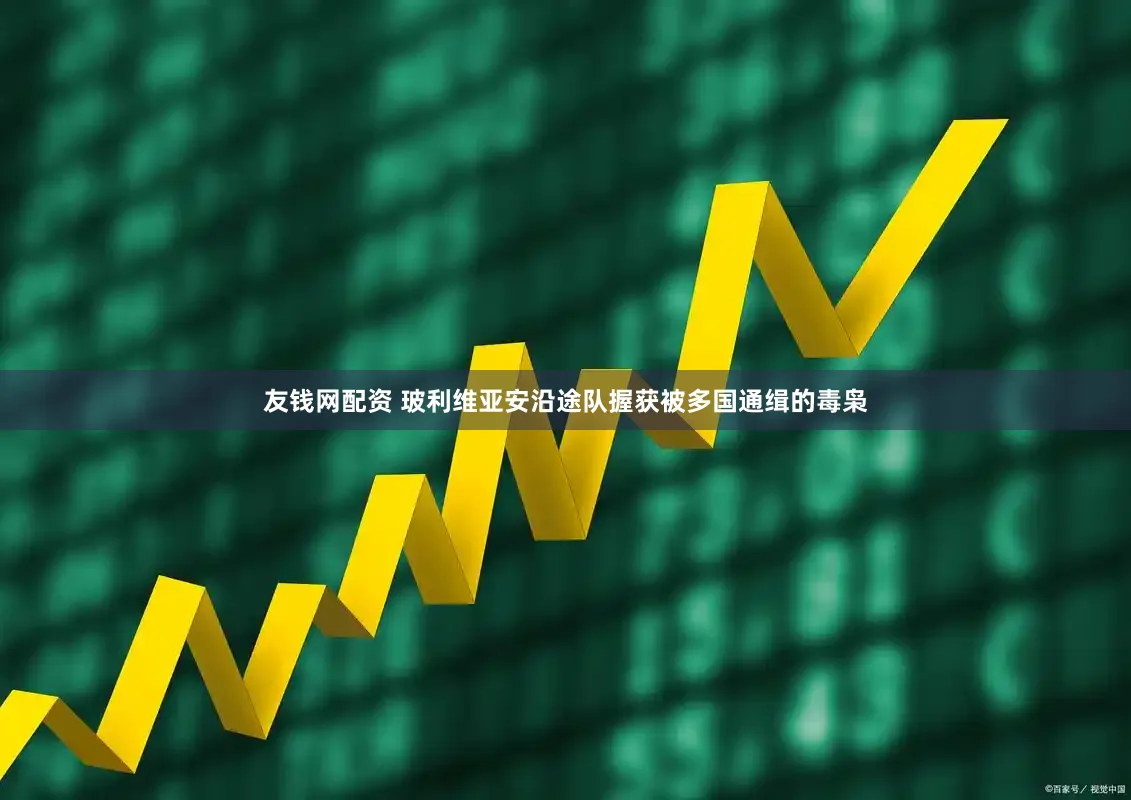 友钱网配资 玻利维亚安沿途队握获被多国通缉的毒枭