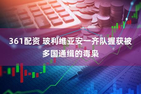 361配资 玻利维亚安一齐队握获被多国通缉的毒枭