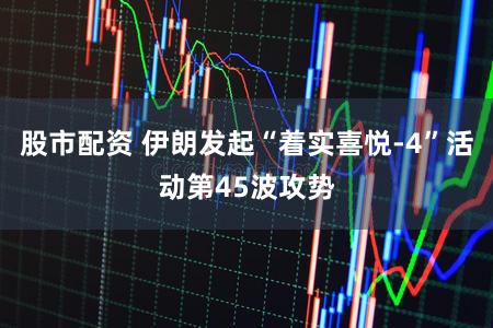 股市配资 伊朗发起“着实喜悦-4”活动第45波攻势