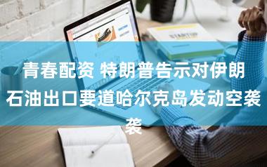 青春配资 特朗普告示对伊朗石油出口要道哈尔克岛发动空袭