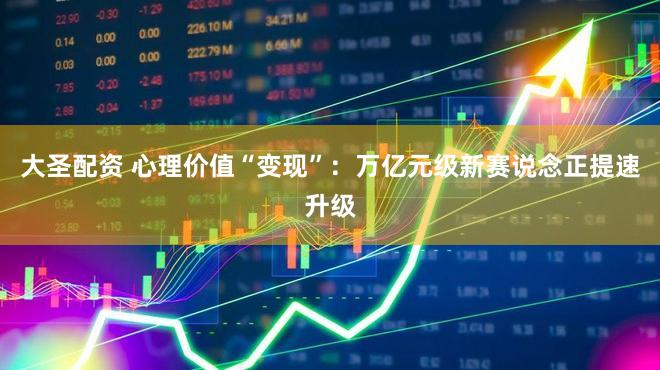 大圣配资 心理价值“变现”：万亿元级新赛说念正提速升级