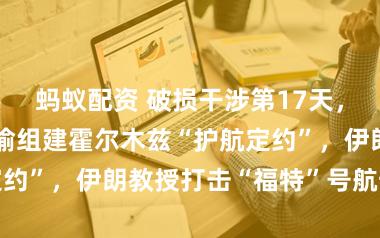 蚂蚁配资 破损干涉第17天，好意思国拟晓谕组建霍尔木兹“护航定约”，伊朗教授打击“福特”号航母后勤