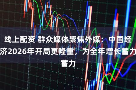 线上配资 群众媒体聚焦外媒：中国经济2026年开局更隆重，为全年增长蓄力