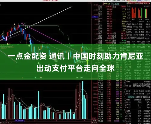 一点金配资 通讯丨中国时刻助力肯尼亚出动支付平台走向全球