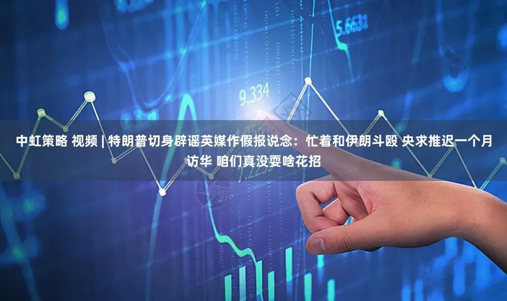 中虹策略 视频 | 特朗普切身辟谣英媒作假报说念：忙着和伊朗斗殴 央求推迟一个月访华 咱们真没耍啥花招