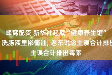 蜂窝配资 新华社起底“健康养生馆”骗局: 洗肠液里掺酱油, 老东说念主误合计排出毒素