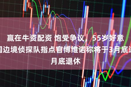 赢在牛资配资 饱受争议，55岁好意思国边境侦探队指点官博维诺称将于3月底退休