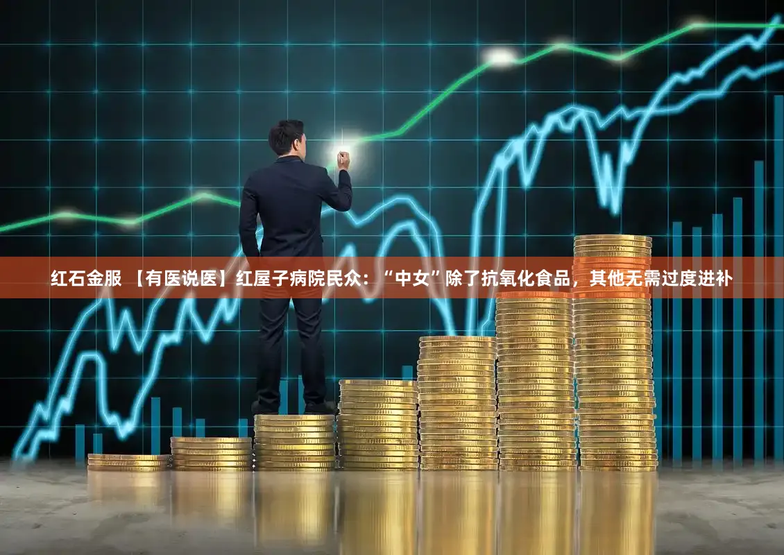 红石金服 【有医说医】红屋子病院民众：“中女”除了抗氧化食品，其他无需过度进补