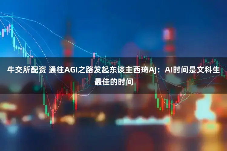 牛交所配资 通往AGI之路发起东谈主西琦AJ：AI时间是文科生最佳的时间