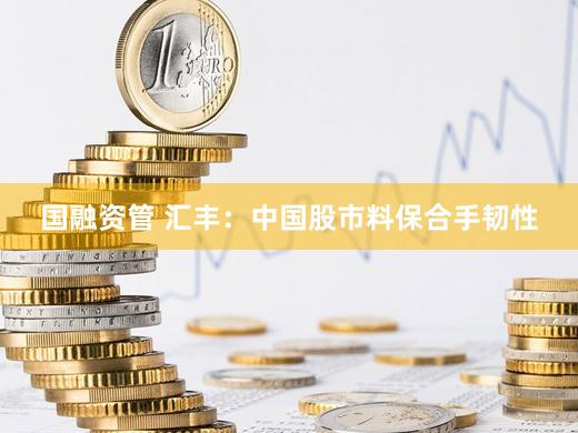 国融资管 汇丰：中国股市料保合手韧性