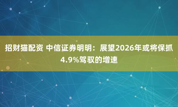 招财猫配资 中信证券明明：展望2026年或将保抓4.9%驾驭的增速