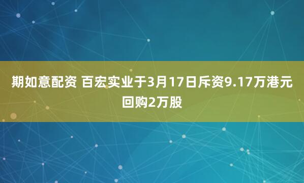 期如意配资 百宏实业于3月17日斥资9.17万港元回购2万股