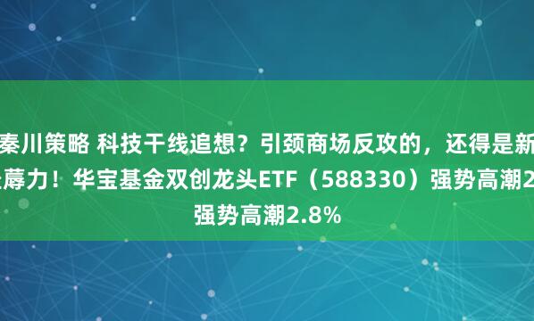 秦川策略 科技干线追想？引颈商场反攻的，还得是新质坐蓐力！华宝基金双创龙头ETF（588330）强势高潮2.8%