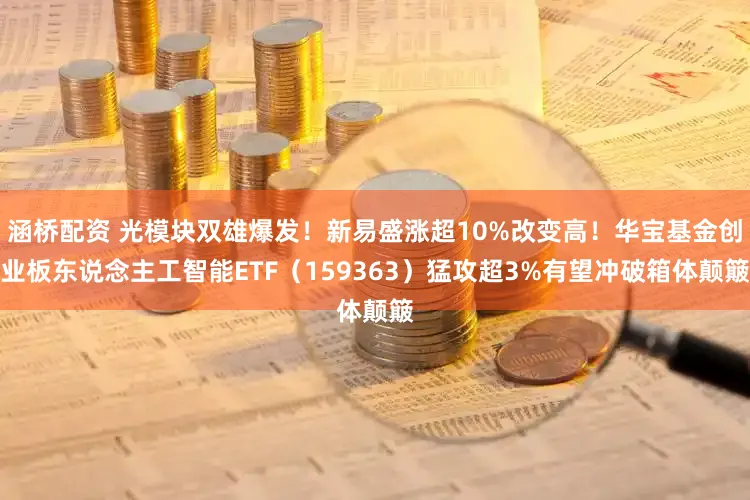 涵桥配资 光模块双雄爆发！新易盛涨超10%改变高！华宝基金创业板东说念主工智能ETF（159363）猛攻超3%有望冲破箱体颠簸