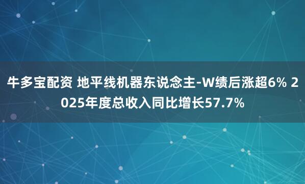 牛多宝配资 地平线机器东说念主-W绩后涨超6% 2025年度总收入同比增长57.7%