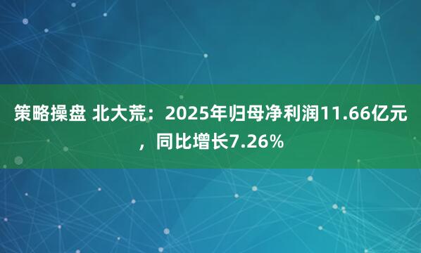 策略操盘 北大荒：2025年归母净利润11.66亿元，同比增长7.26%
