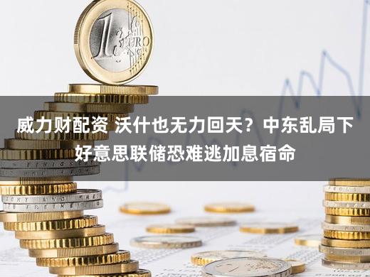 威力财配资 沃什也无力回天？中东乱局下好意思联储恐难逃加息宿命