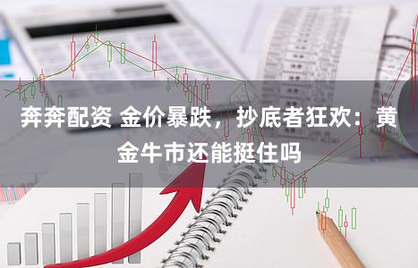 奔奔配资 金价暴跌，抄底者狂欢：黄金牛市还能挺住吗