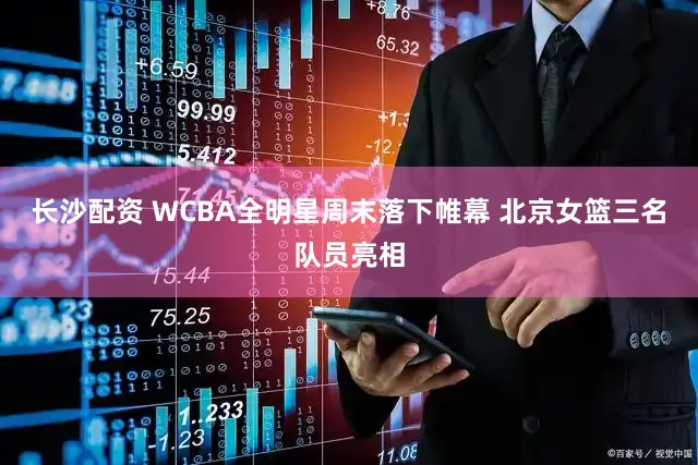长沙配资 WCBA全明星周末落下帷幕 北京女篮三名队员亮相