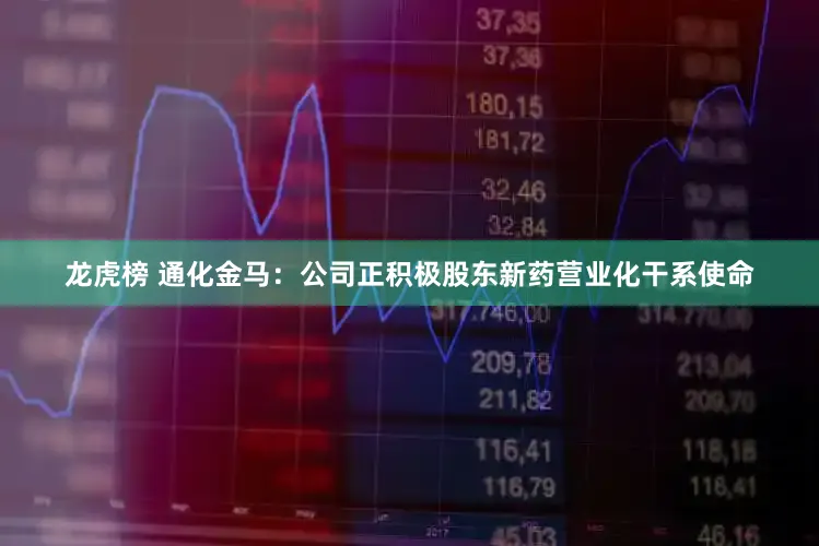 龙虎榜 通化金马：公司正积极股东新药营业化干系使命