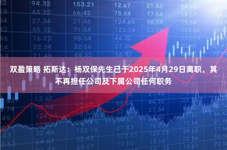 双盈策略 拓斯达:杨双保先生已于2025年4月29日离职,其不再担任公司及下属公司任何职务