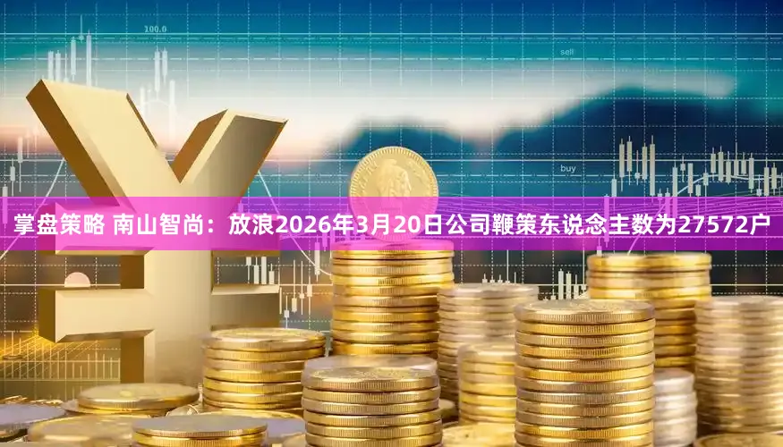 掌盘策略 南山智尚:放浪2026年3月20日公司鞭策东说念主数为27572户