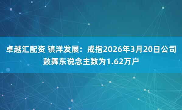 卓越汇配资 镇洋发展：戒指2026年3月20日公司鼓舞东说念主数为1.62万户
