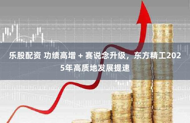 乐股配资 功绩高增 + 赛说念升级，东方精工2025年高质地发展提速