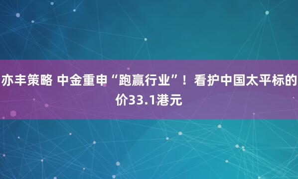亦丰策略 中金重申“跑赢行业”!看护中国太平标的价33.1港元