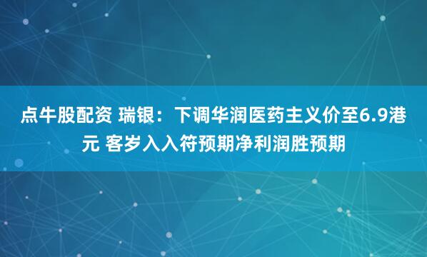 点牛股配资 瑞银：下调华润医药主义价至6.9港元 客岁入入符预期净利润胜预期