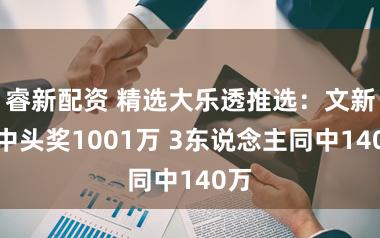 睿新配资 精选大乐透推选：文新林中头奖1001万 3东说念主同中140万
