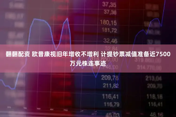 翻翻配资 欧普康视旧年增收不增利 计提钞票减值准备近7500万元株连事迹